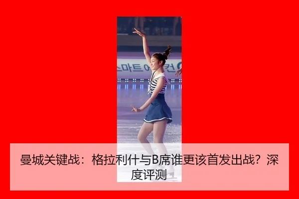 曼城关键战：格拉利什与B席谁更该首发出战？深度评测